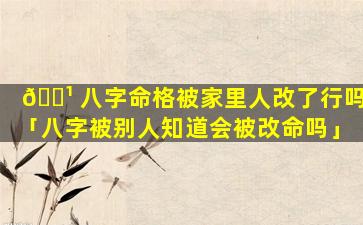 🌹 八字命格被家里人改了行吗「八字被别人知道会被改命吗」